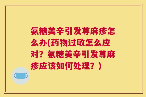 氨糖美辛引发荨麻疹怎么办(怎么应对?氨糖美辛引发荨麻疹应该如何处理?) 氨糖美辛引发荨麻疹怎么办(怎么应对?氨糖美辛引发荨麻疹应该如何处理?)