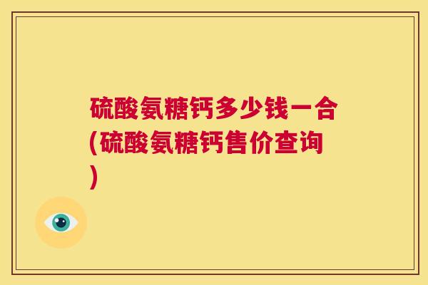 硫酸氨糖钙多少钱一合(硫酸氨糖钙售价查询)