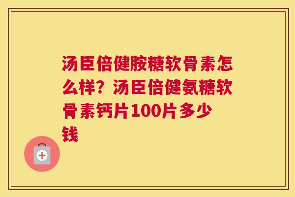 汤臣倍健胺糖软骨素怎么样?汤臣倍健氨糖软骨素钙片100片多少钱 汤臣倍健胺糖软骨素怎么样?汤臣倍健氨糖软骨素钙片100片多少钱