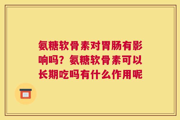 氨糖软骨素对有影响吗?氨糖软骨素可以长期吃吗有什么作用呢 氨糖软骨素对有影响吗?氨糖软骨素可以长期吃吗有什么作用呢
