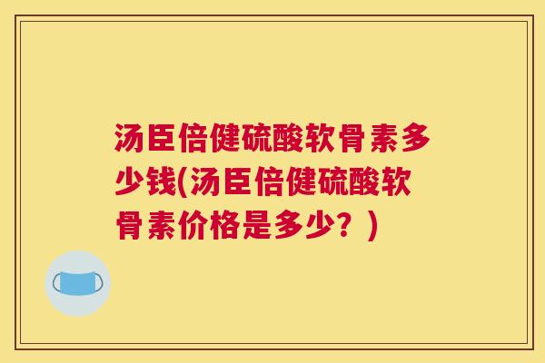 汤臣倍健硫酸软骨素多少钱(汤臣倍健硫酸软骨素价格是多少?) 汤臣倍健硫酸软骨素多少钱(汤臣倍健硫酸软骨素价格是多少?)