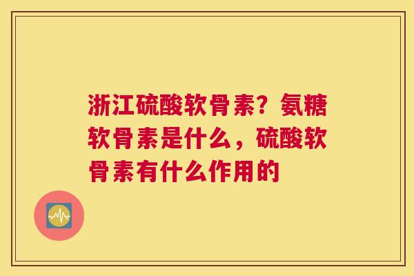 浙江硫酸软骨素?氨糖软骨素是什么,硫酸软骨素有什么作用的 浙江硫酸软骨素?氨糖软骨素是什么,硫酸软骨素有什么作用的