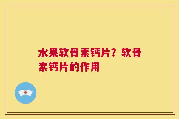 水果软骨素钙片?软骨素钙片的作用