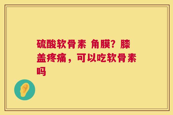 硫酸软骨素 角膜?膝盖疼痛,可以吃软骨素吗