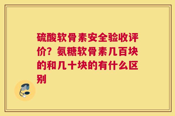 硫酸软骨素安全验收评价?氨糖软骨素几百块的和几十块的有什么区别