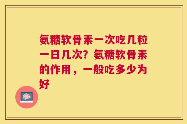 氨糖软骨素一次吃几粒一日几次?氨糖软骨素的作用,一般吃多少为好