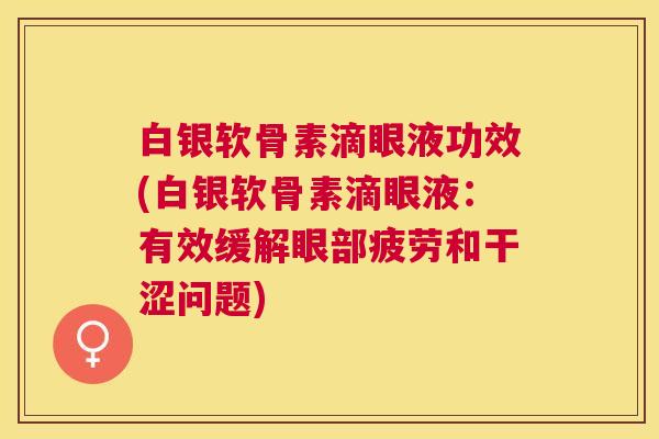 白银软骨素滴眼液功效(白银软骨素滴眼液:有效缓解眼部疲劳和干涩问题)