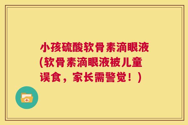 小孩硫酸软骨素滴眼液(软骨素滴眼液被儿童误食,家长需警觉!)