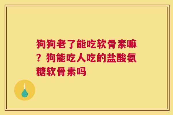 狗狗老了能吃软骨素嘛?狗能吃人吃的盐酸氨糖软骨素吗