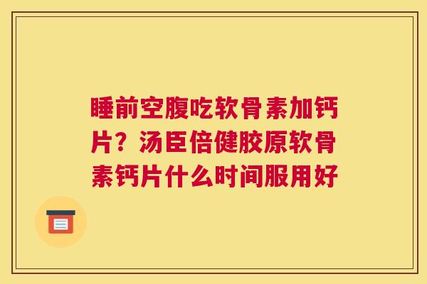 睡前空腹吃软骨素加钙片？汤臣倍健胶原软骨素钙片什么时间服用好