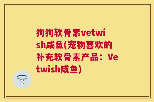 狗狗软骨素vetwish咸鱼(宠物喜欢的补充软骨素产品：Vetwish咸鱼)