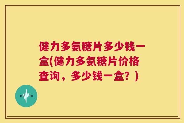 健力多氨糖片多少钱一盒(健力多氨糖片价格查询,多少钱一盒?)