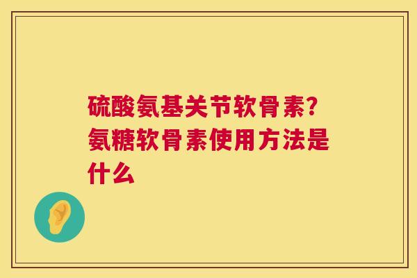 硫酸氨基关节软骨素？氨糖软骨素使用方法是什么