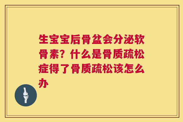 生宝宝后骨盆会分泌软骨素?什么是骨质疏松症得了骨质疏松该怎么办