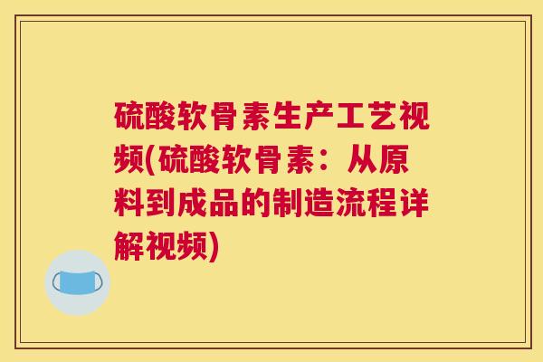 硫酸软骨素生产工艺视频(硫酸软骨素:从原料到成品的制造流程详解视频)