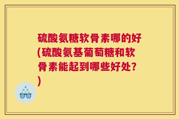 硫酸氨糖软骨素哪的好(硫酸氨基葡萄糖和软骨素能起到哪些好处?) 硫酸氨糖软骨素哪的好(硫酸氨基葡萄糖和软骨素能起到哪些好处?)