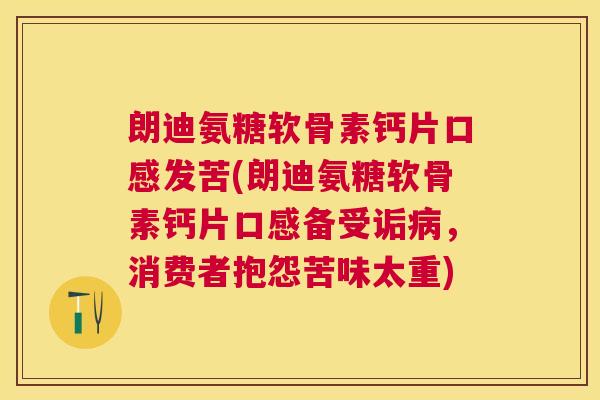朗迪氨糖软骨素钙片口感发苦(朗迪氨糖软骨素钙片口感备受诟病,消费者抱怨苦味太重)