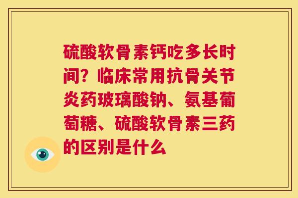 硫酸软骨素钙吃多长时间?临床常用抗骨药玻璃酸钠、氨基葡萄糖、硫酸软骨素三药的区别是什么 硫酸软骨素钙吃多长时间?临床常用抗骨药玻璃酸钠、氨基葡萄糖、硫酸软骨素三药的区别是什么
