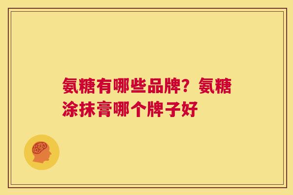 氨糖有哪些品牌?氨糖涂抹膏哪个牌子好