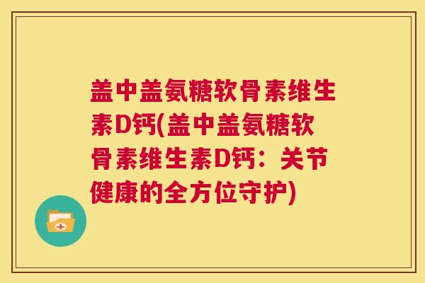 盖中盖氨糖软骨素维生素D钙(盖中盖氨糖软骨素维生素D钙：关节健康的全方位守护)