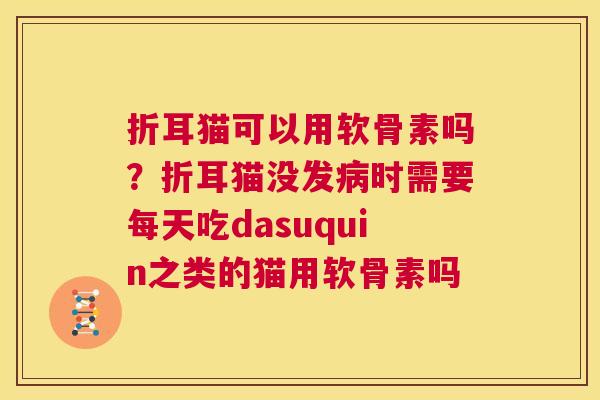 折耳猫可以用软骨素吗?折耳猫没发病时需要每天吃dasuquin之类的猫用软骨素吗