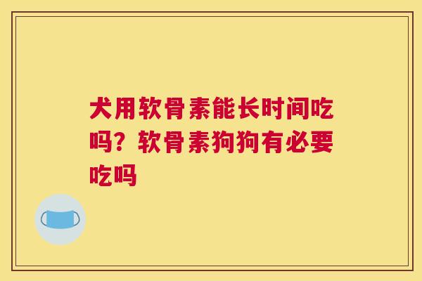 犬用软骨素能长时间吃吗?软骨素狗狗有必要吃吗