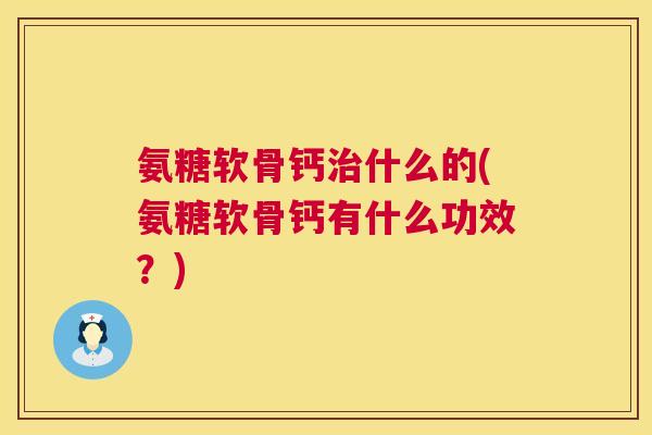 氨糖软骨钙治什么的(氨糖软骨钙有什么功效?)