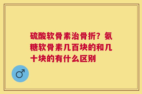 硫酸软骨素?氨糖软骨素几百块的和几十块的有什么区别 硫酸软骨素?氨糖软骨素几百块的和几十块的有什么区别
