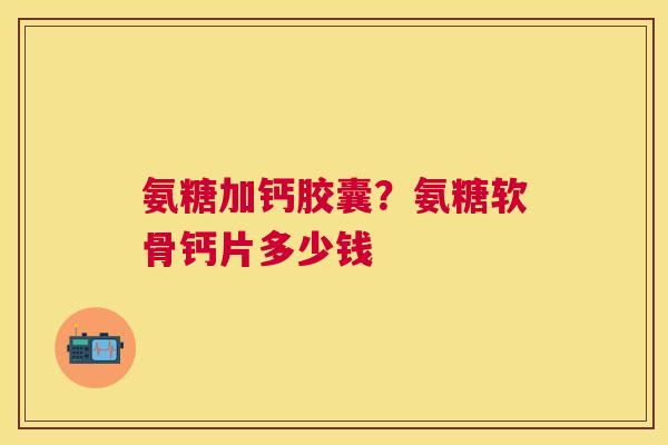 氨糖加钙胶囊?氨糖软骨钙片多少钱 氨糖加钙胶囊?氨糖软骨钙片多少钱