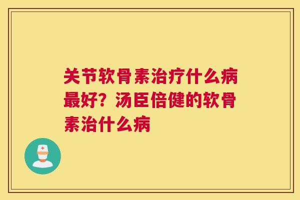 关节软骨素治疗什么病最好?汤臣倍健的软骨素治什么病