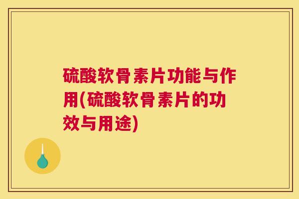 硫酸软骨素片功能与作用(硫酸软骨素片的功效与用途)