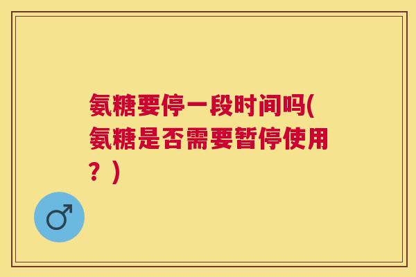 氨糖要停一段时间吗(氨糖是否需要暂停使用?)