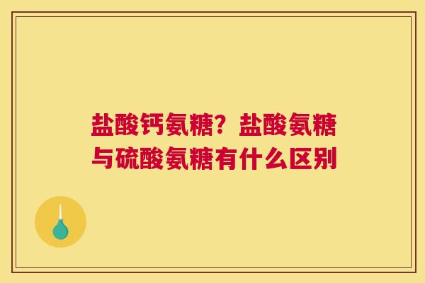 盐酸钙氨糖?盐酸氨糖与硫酸氨糖有什么区别