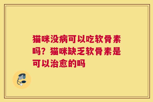 猫咪没病可以吃软骨素吗?猫咪缺乏软骨素是可以治愈的吗