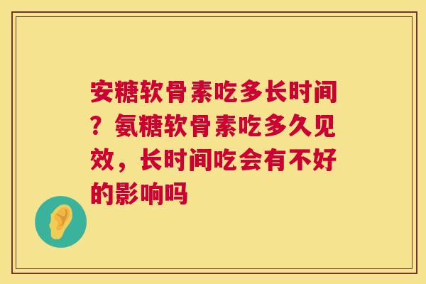 安糖软骨素吃多长时间?氨糖软骨素吃多久见效,长时间吃会有不好的影响吗