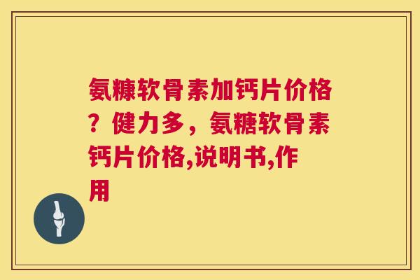 氨糠软骨素加钙片价格？健力多，氨糖软骨素钙片价格,说明书,作用