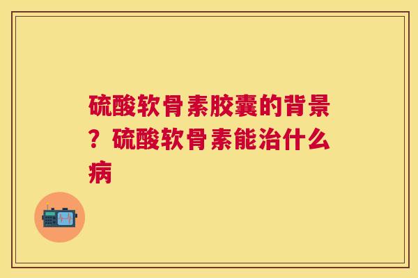 硫酸软骨素胶囊的背景？硫酸软骨素能什么