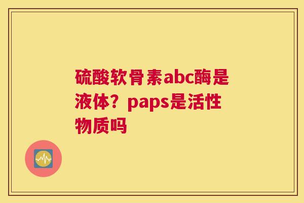 硫酸软骨素abc酶是液体？paps是活性物质吗