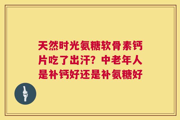 天然时光氨糖软骨素钙片吃了出汗？中老年人是补钙好还是补氨糖好