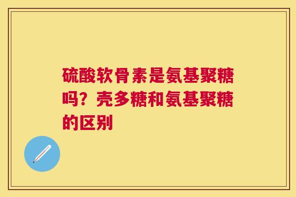 硫酸软骨素是氨基聚糖吗?壳多糖和氨基聚糖的区别