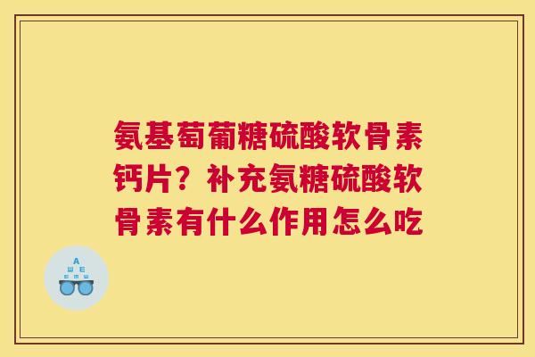 氨基萄葡糖硫酸软骨素钙片？补充氨糖硫酸软骨素有什么作用怎么吃