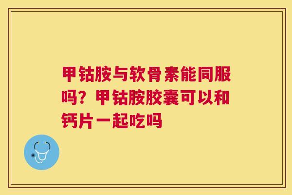 甲钴胺与软骨素能同服吗？甲钴胺胶囊可以和钙片一起吃吗