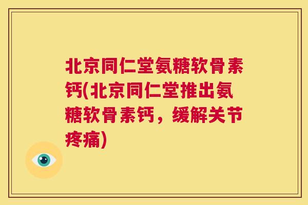 北京同仁堂氨糖软骨素钙(北京同仁堂推出氨糖软骨素钙,缓解关节疼痛)