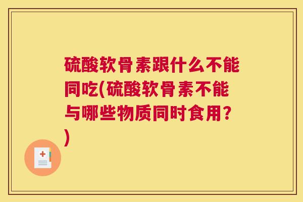 硫酸软骨素跟什么不能同吃(硫酸软骨素不能与哪些物质同时食用?)