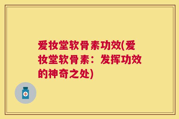 爱妆堂软骨素功效(爱妆堂软骨素:发挥功效的神奇之处) 爱妆堂软骨素功效(爱妆堂软骨素:发挥功效的神奇之处)
