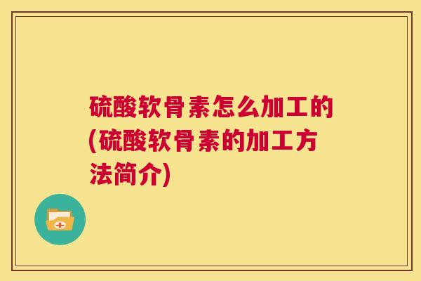 硫酸软骨素怎么加工的(硫酸软骨素的加工方法简介)