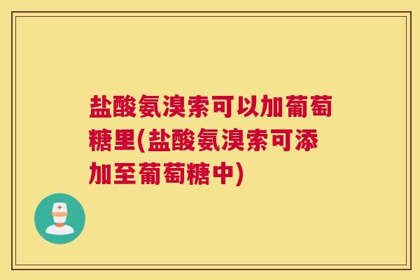 盐酸氨溴索可以加葡萄糖里(盐酸氨溴索可添加至葡萄糖中)