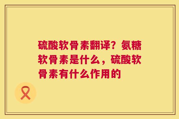 硫酸软骨素翻译?氨糖软骨素是什么,硫酸软骨素有什么作用的