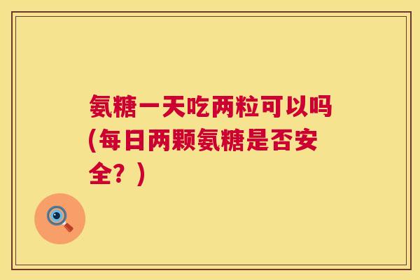 氨糖一天吃两粒可以吗(每日两颗氨糖是否安全?) 氨糖一天吃两粒可以吗(每日两颗氨糖是否安全?)