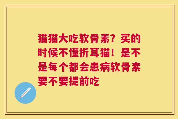 猫猫大吃软骨素？买的时候不懂折耳猫！是不是每个都会患病软骨素要不要提前吃
